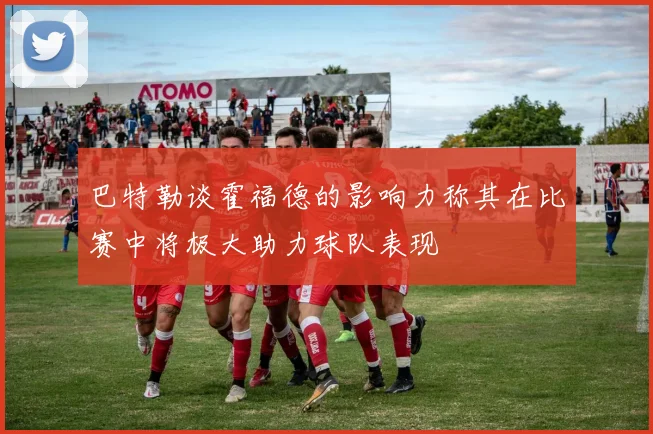 巴特勒谈霍福德的影响力称其在比赛中将极大助力球队表现