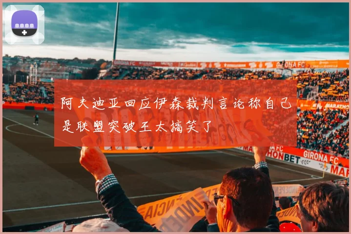 阿夫迪亚回应伊森裁判言论称自己是联盟突破王太搞笑了