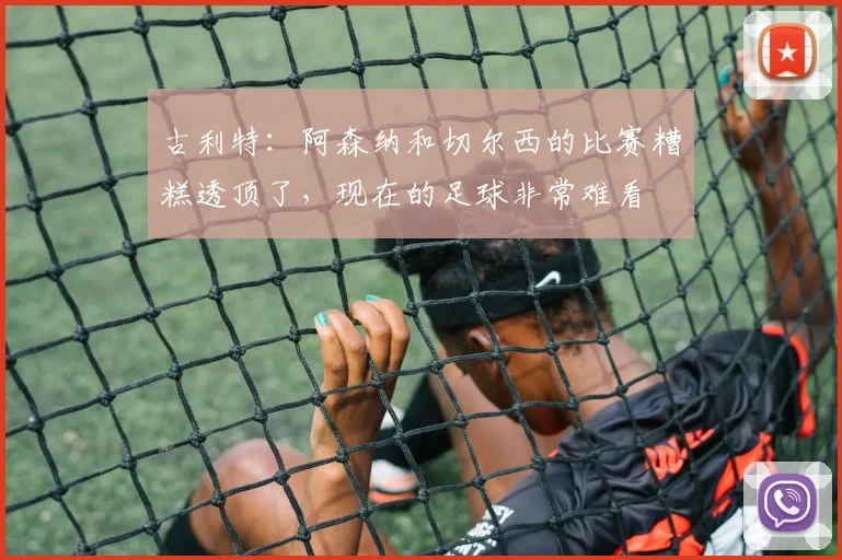 古利特：阿森纳和切尔西的比赛糟糕透顶了，现在的足球非常难看