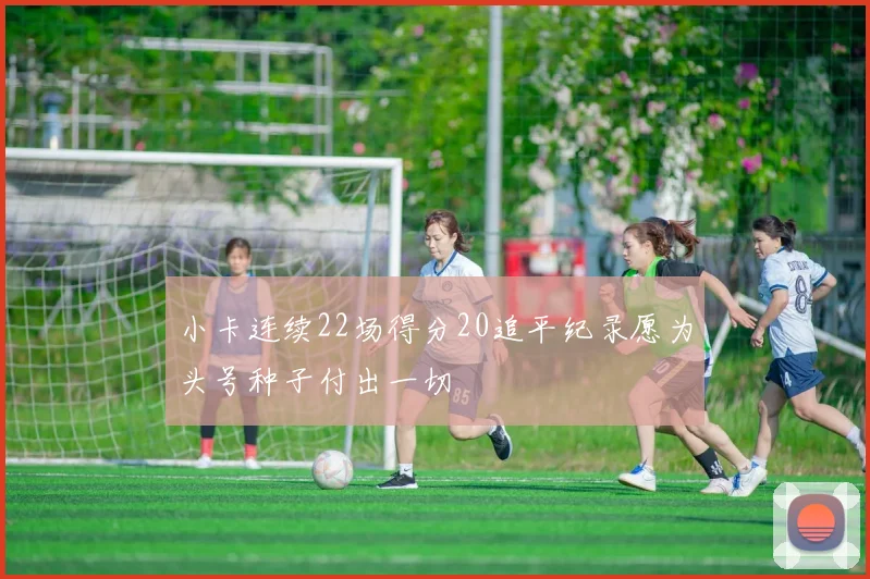 小卡连续22场得分20追平纪录愿为头号种子付出一切