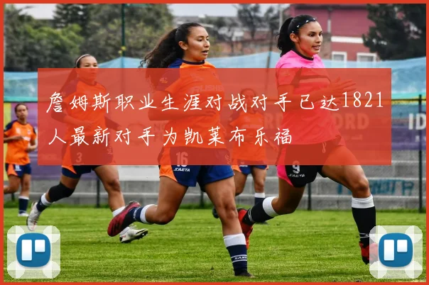詹姆斯职业生涯对战对手已达1821人最新对手为凯莱布乐福