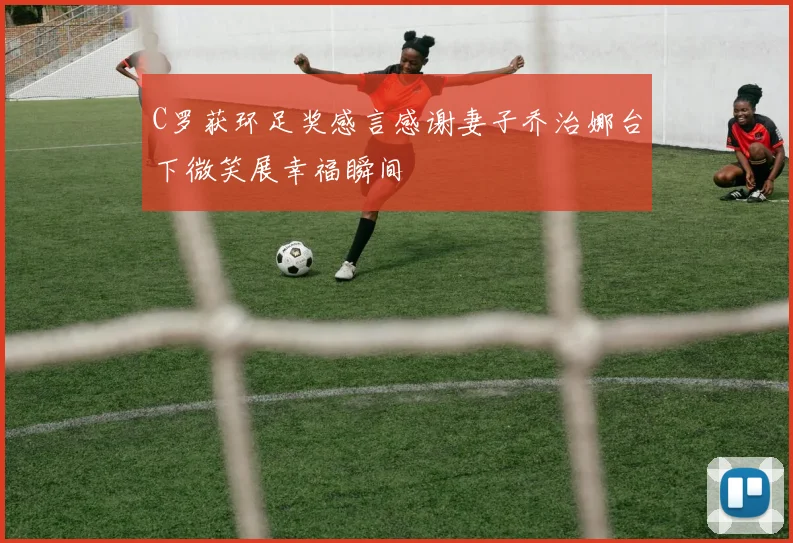 C罗获环足奖感言感谢妻子乔治娜台下微笑展幸福瞬间