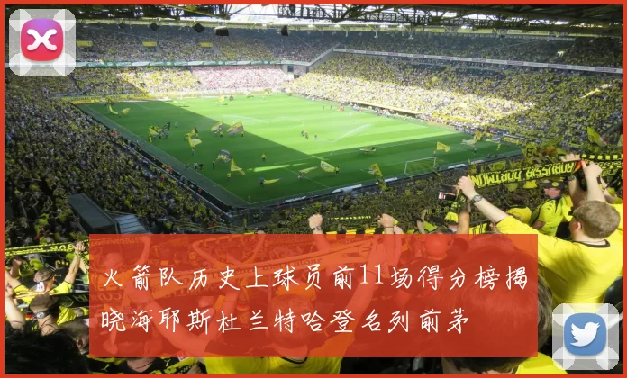 火箭队历史上球员前11场得分榜揭晓海耶斯杜兰特哈登名列前茅
