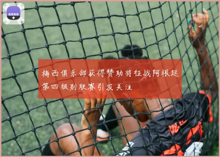 梅西俱乐部获得赞助将征战阿根廷第四级别联赛引发关注