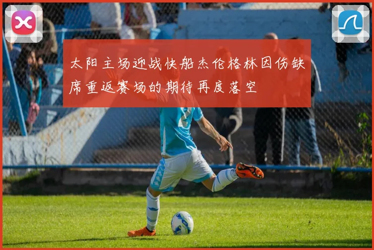 太阳主场迎战快船杰伦格林因伤缺席重返赛场的期待再度落空