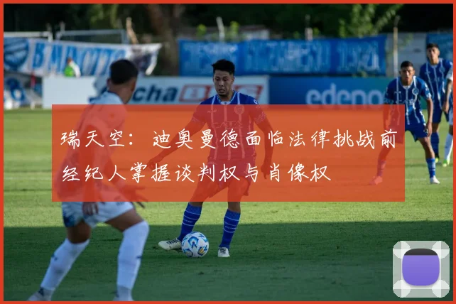 瑞天空：迪奥曼德面临法律挑战前经纪人掌握谈判权与肖像权