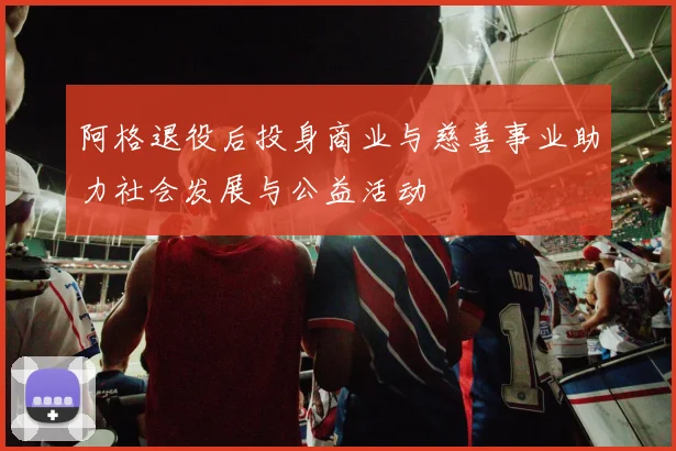 阿格退役后投身商业与慈善事业助力社会发展与公益活动