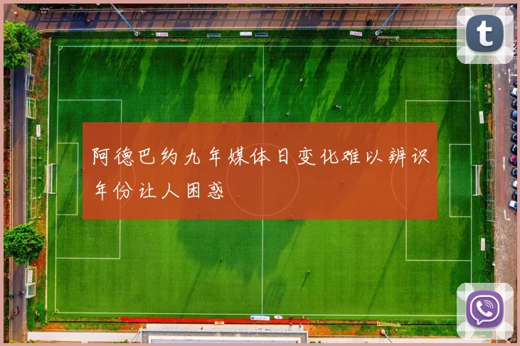 阿德巴约九年媒体日变化难以辨识年份让人困惑