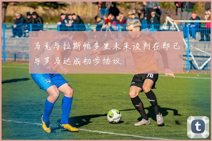 马竞与拉斯帕多里未来谈判在即已与罗马达成初步协议