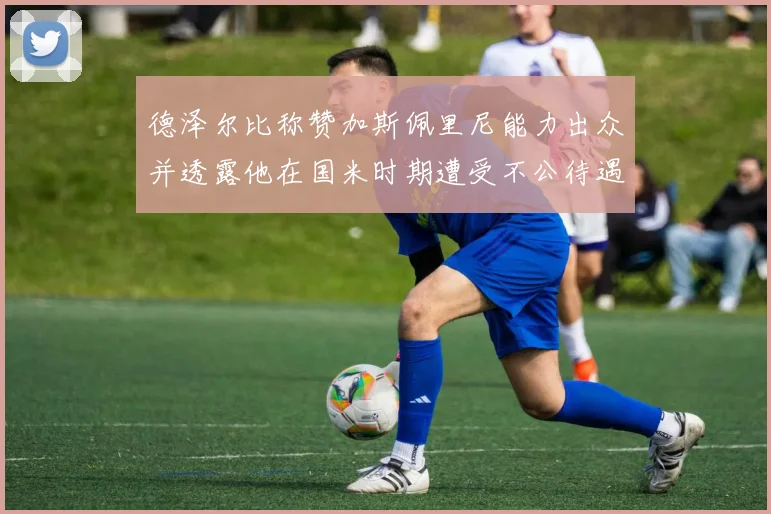 德泽尔比称赞加斯佩里尼能力出众并透露他在国米时期遭受不公待遇