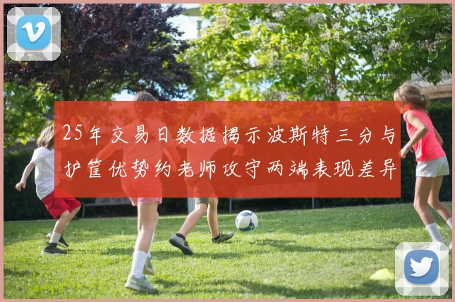 25年交易日数据揭示波斯特三分与护筐优势约老师攻守两端表现差异明显