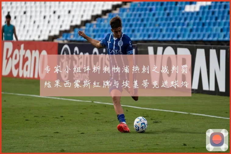 专家小组评析利物浦热刺之战判罚结果西蒙斯红牌与埃基蒂克进球均属合理