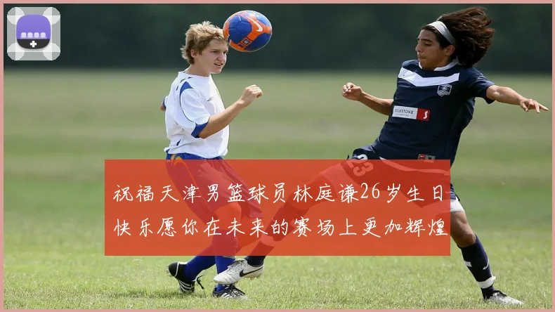 祝福天津男篮球员林庭谦26岁生日快乐愿你在未来的赛场上更加辉煌