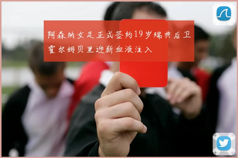 阿森纳女足正式签约19岁瑞典后卫霍尔姆贝里迎新血液注入