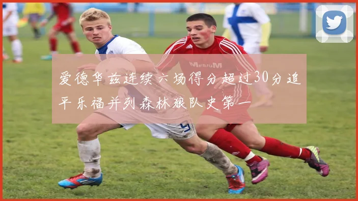 爱德华兹连续六场得分超过30分追平乐福并列森林狼队史第一