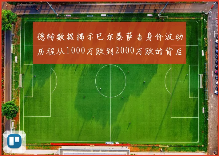 德转数据揭示巴尔泰萨吉身价波动历程从1000万欧到2000万欧的背后故事