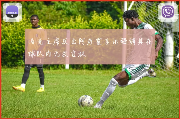 马竞主席反击阿劳霍言论强调其在球队内无发言权