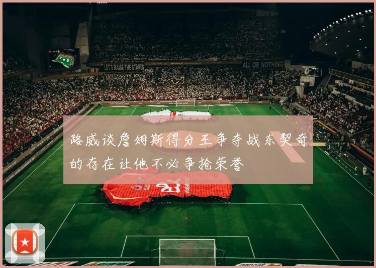 路威谈詹姆斯得分王争夺战东契奇的存在让他不必争抢荣誉