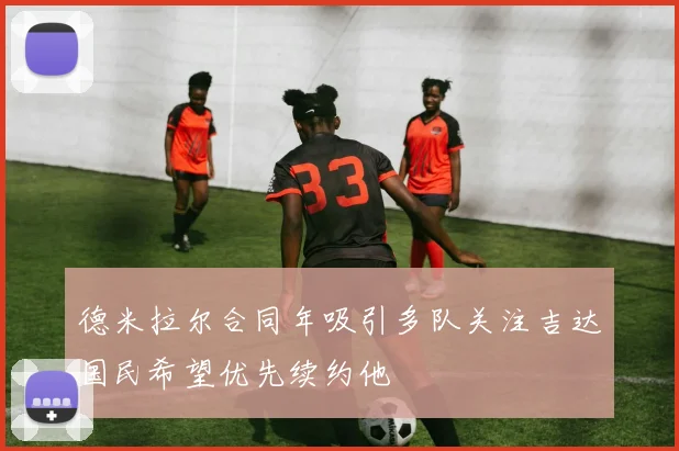 德米拉尔合同年吸引多队关注吉达国民希望优先续约他