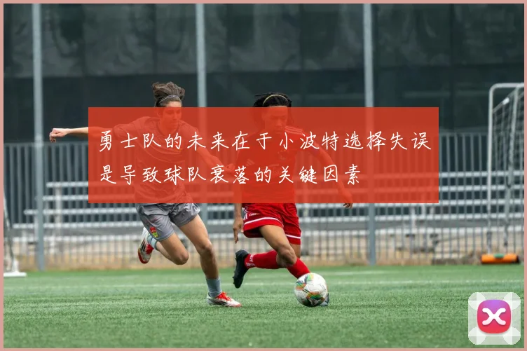 勇士队的未来在于小波特选择失误是导致球队衰落的关键因素