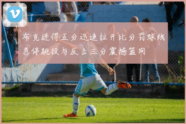 布克连得五分迅速拉开比分罚球线急停跳投与反击三分震撼篮网