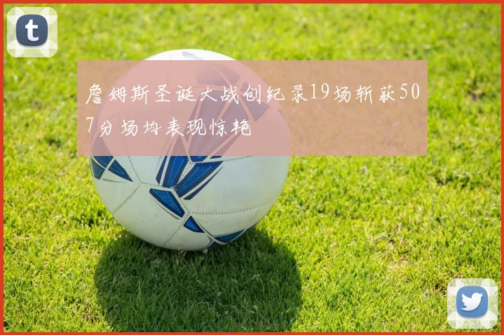 詹姆斯圣诞大战创纪录19场斩获507分场均表现惊艳