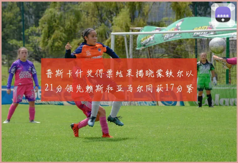 普斯卡什奖得票结果揭晓蒙铁尔以21分领先赖斯和亚马尔同获17分紧随其后