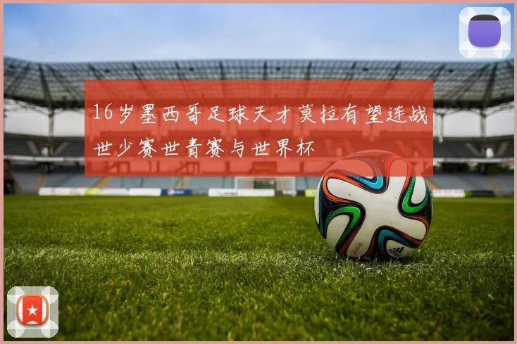 16岁墨西哥足球天才莫拉有望连战世少赛世青赛与世界杯