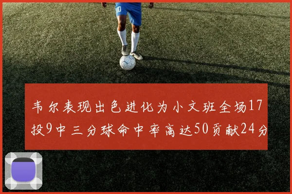 韦尔表现出色进化为小文班全场17投9中三分球命中率高达50贡献24分10篮板