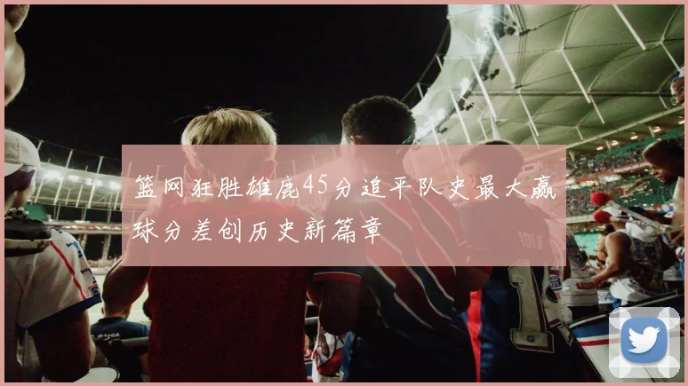 篮网狂胜雄鹿45分追平队史最大赢球分差创历史新篇章