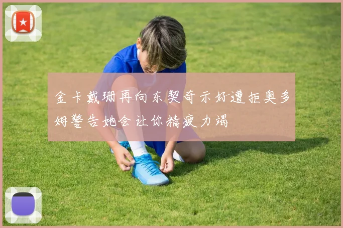 金卡戴珊再向东契奇示好遭拒奥多姆警告她会让你精疲力竭